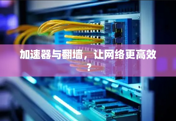 加速器与翻墙，让网络更高效？