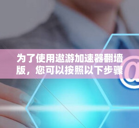 为了使用遨游加速器翻墙版，您可以按照以下步骤操作
