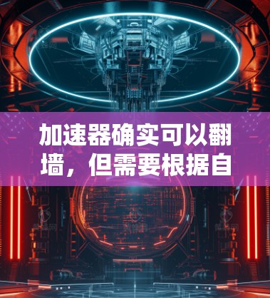 加速器确实可以翻墙，但需要根据自己的需求和网络条件来决定是否使用，并注意可能的限制和优化措施。以下是一些关键点