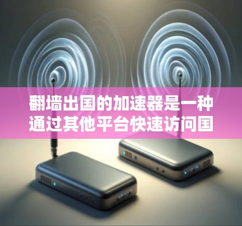 翻墙出国的加速器是一种通过其他平台快速访问国际互联网和出国的工具。这些加速器通常通过VPN、虚拟IP或资源分享等方式，帮助用户快速访问国际网站，节省时间和金钱。以下是对这类工具的详细分析