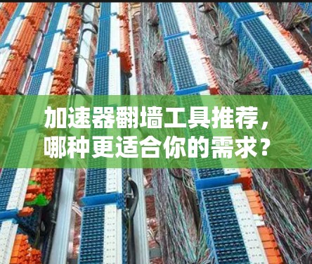 加速器翻墙工具推荐，哪种更适合你的需求？