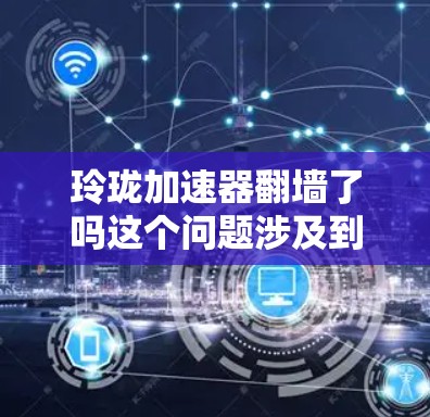 玲珑加速器翻墙了吗这个问题涉及到多个层面，包括技术、法律和安全考虑。以下是对这个问题的详细分析