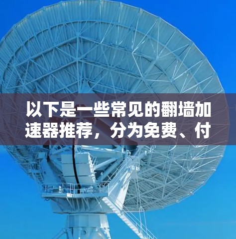以下是一些常见的翻墙加速器推荐,分为免费、付费和模拟三种类型 以下是一些常见的翻墙加速器推荐,分为免费、付费和模拟三种类型