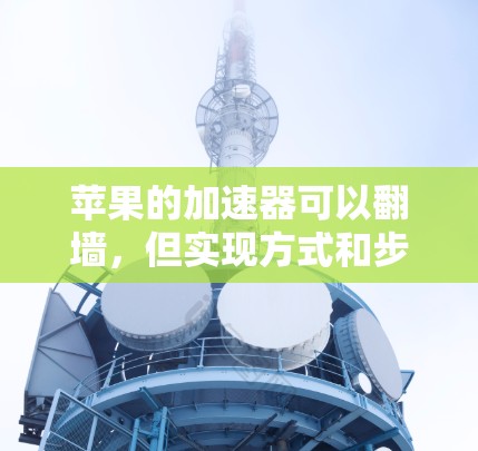 苹果的加速器可以翻墙，但实现方式和步骤可能因加速器的类型和配置而异。以下是详细的步骤说明