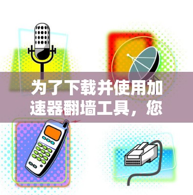 为了下载并使用加速器翻墙工具，您可以按照以下步骤进行