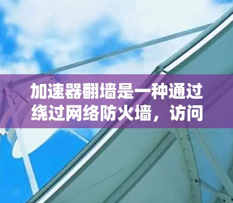 加速器翻墙是一种通过绕过网络防火墙，访问外部网络资源的技术，通常用于设备未带防火墙或无防火墙的网络。以下是对加速器翻墙的详细分析