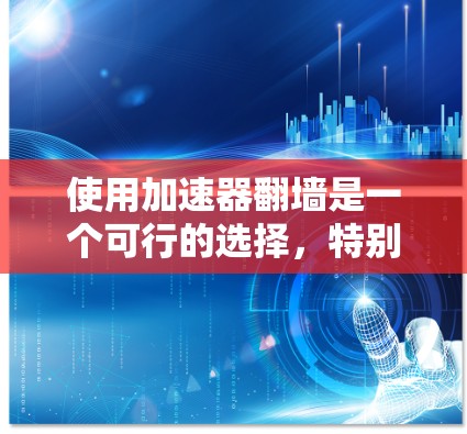 使用加速器翻墙是一个可行的选择，特别是在需要优化计算机性能和减少带宽使用的情况下。以下是对使用加速器翻墙的详细步骤和建议