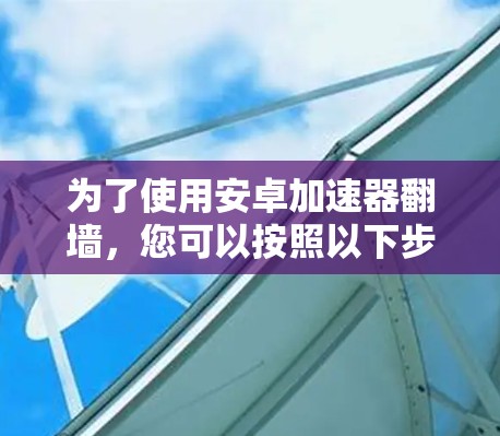 为了使用安卓加速器翻墙，您可以按照以下步骤进行