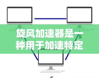 旋风加速器是一种用于加速特定应用或网站访问的工具，通常涉及将外部服务器连接到内部服务器，以提高访问速度。以下是对旋风加速器的详细分析