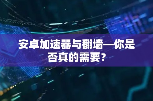 安卓加速器与翻墙—你是否真的需要？