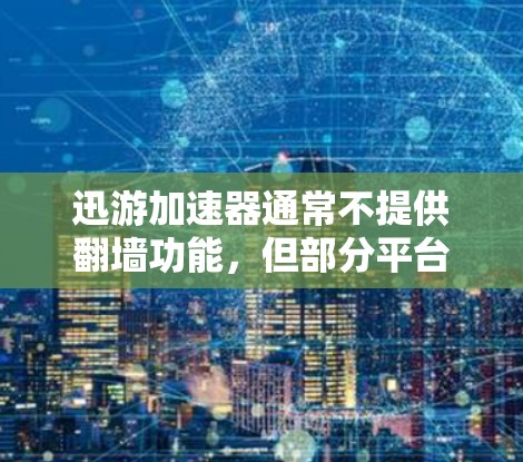 迅游加速器通常不提供翻墙功能，但部分平台可能在特定设置下允许用户下载到其他服务器。以下是一些关键点