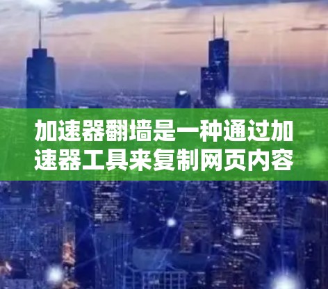 加速器翻墙是一种通过加速器工具来复制网页内容到其他设备或服务器，以提升访问速度的技术手段。以下是关于加速器翻墙的详细分析