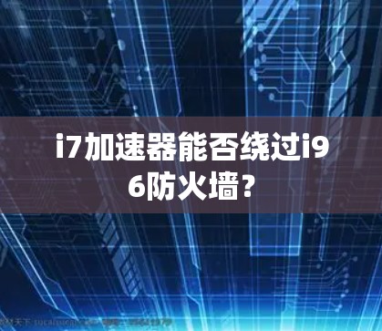 i7加速器能否绕过i96防火墙？