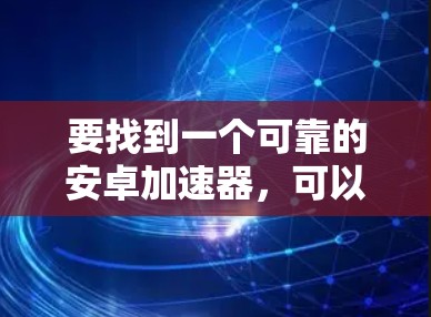 要找到一个可靠的安卓加速器，可以按照以下步骤进行选择