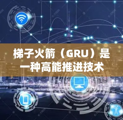 梯子火箭（GRU）是一种高能推进技术，由多个梯子组成，每个梯子内部设计有喷射装置，通过化学反应产生推力推动梯子上升。以下是对其基本原理、结构设计、推进系统及其应用前景的详细分析