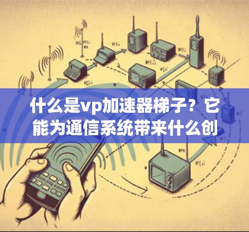 什么是vp加速器梯子？它能为通信系统带来什么创新？