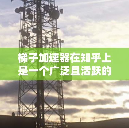 梯子加速器在知乎上是一个广泛且活跃的讨论话题，主要涉及如何加速技术进展、优化内容发布以及提升用户体验。以下是对该话题的分步总结
