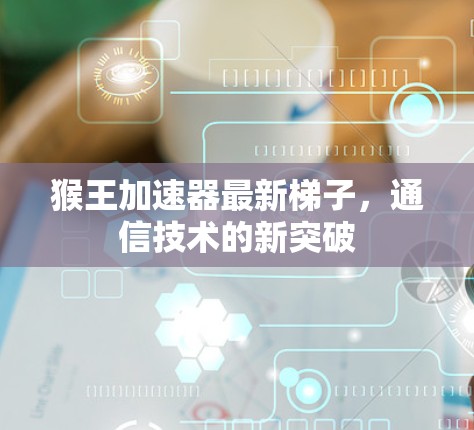 猴王加速器最新梯子，通信技术的新突破