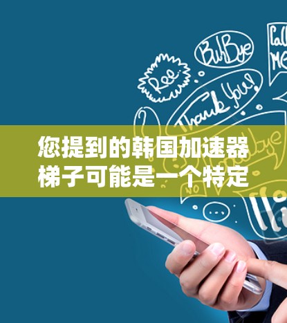 您提到的韩国加速器梯子可能是一个特定的游戏或电子游戏的名称。如果你有更多上下文或细节，可以帮助确认确切含义。以下是一些可能的解释方向