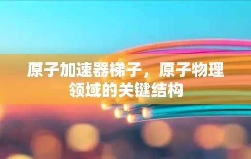 原子加速器梯子，原子物理领域的关键结构