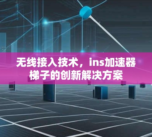 无线接入技术，ins加速器梯子的创新解决方案