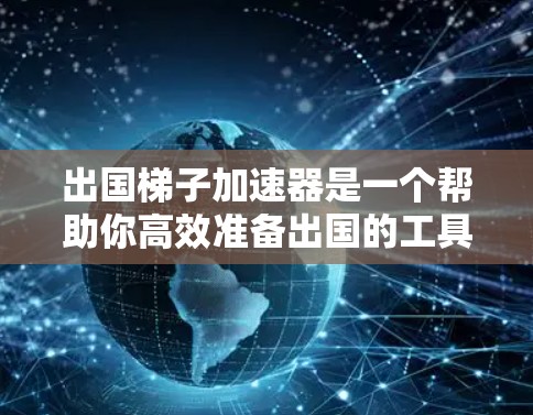 出国梯子加速器是一个帮助你高效准备出国的工具，可以帮助你快速规划和执行出国的每一步。以下是一个详细的指南，帮助你快速加速出国的流程