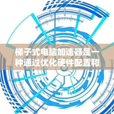 梯子式电脑加速器是一种通过优化硬件配置和软件性能来提升电脑运行速度和资源利用率的工具，广泛应用于服务器、PC和移动设备等领域。以下是对梯子式电脑加速器的系统学习