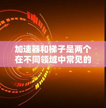 加速器和梯子是两个在不同领域中常见的词汇，具有不同的含义和用法。以下是对它们的详细分析