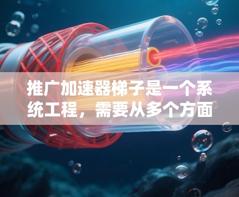 推广加速器梯子是一个系统工程，需要从多个方面进行全面考虑。以下是具体的推广策略和步骤