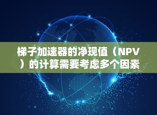 梯子加速器的净现值（NPV）的计算需要考虑多个因素，包括项目的成本、未来的现金流量、折现率以及项目的不确定性。以下是一步步的分析