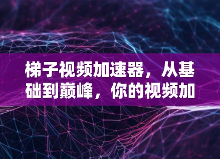 梯子视频加速器，从基础到巅峰，你的视频加速到新高度