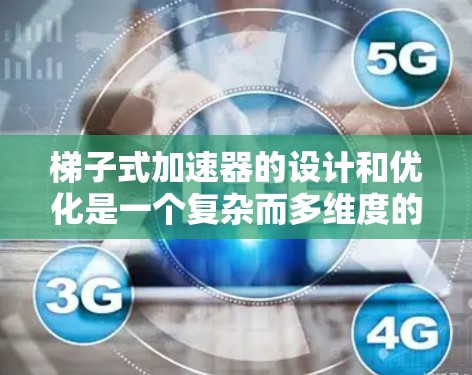梯子式加速器的设计和优化是一个复杂而多维度的问题，需要综合考虑多种因素。以下是一些关键点，帮助您更好地设计和优化梯子式加速器