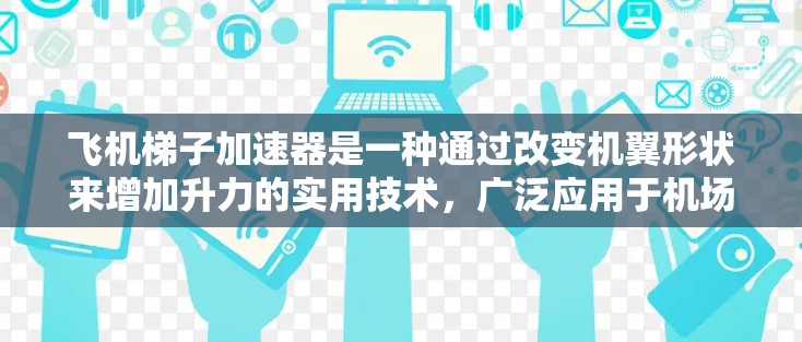 飞机梯子加速器是一种通过改变机翼形状来增加升力的实用技术，广泛应用于机场和机场设备中。它通过附着式梯子在机翼上安装，利用运动控制机翼的形状以提高升力。以下是飞机梯子加速器的主要工作原理和特点