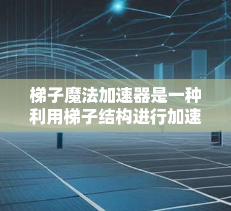 梯子魔法加速器是一种利用梯子结构进行加速效果的魔法工具，通过调整梯子的结构、材料特性、能量来源以及魔法加速机制，使梯子能够加速移动或传递力量。以下是对此概念的逐步解释