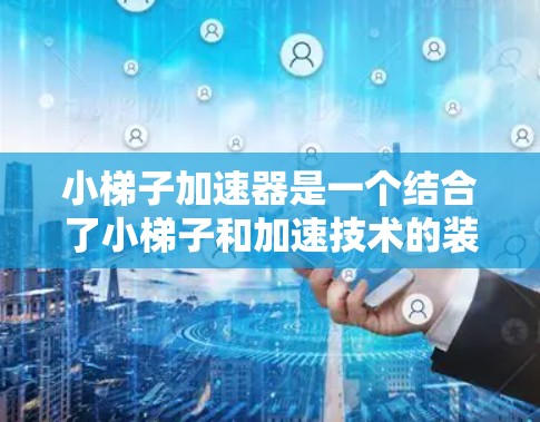 小梯子加速器是一个结合了小梯子和加速技术的装置，通常用于在短时间内快速提升体重或爬楼。以下是一些可能的解释和解决方案