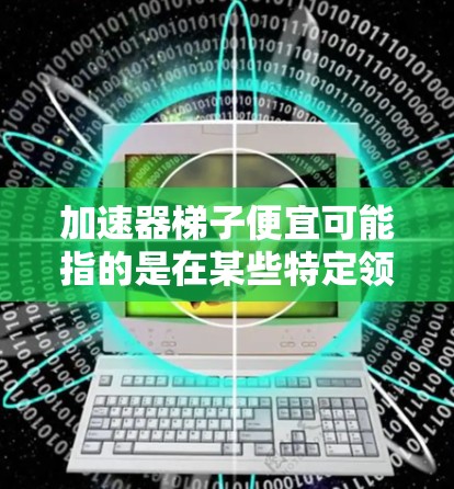 加速器梯子便宜可能指的是在某些特定领域或特定人群中的加速器设计，价格相对较低。然而，加速器梯子的性价比通常取决于其性能、耐用性、结构设计以及适用场景。以下是一些可能的解释和建议