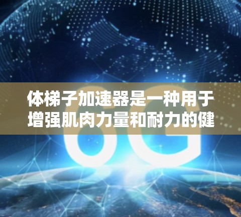 体梯子加速器是一种用于增强肌肉力量和耐力的健身工具，通常由带手柄的梯子构成，通过加速运动来提高肌肉的收缩和力量。它通常被设计成适合普通人使用，但需要一定的力量基础和正确的握法
