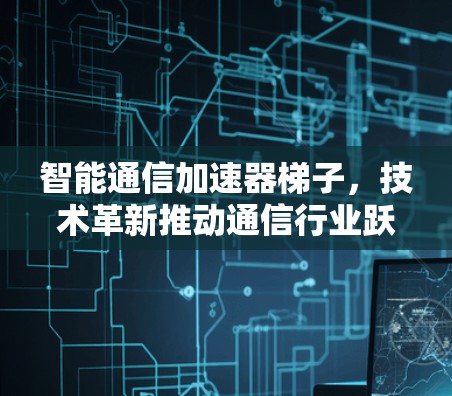 智能通信加速器梯子，技术革新推动通信行业跃升