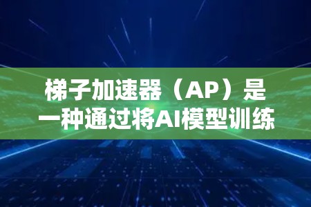 梯子加速器（AP）是一种通过将AI模型训练任务分解为多个子任务来加速训练的方法。以下是其核心概念和工作原理的详细说明