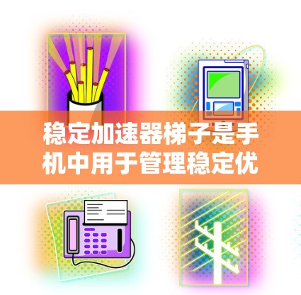 稳定加速器梯子是手机中用于管理稳定优化的重要工具。以下是一步步的指南，帮助您正确设置稳定加速器梯子