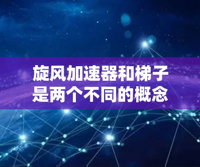 旋风加速器和梯子是两个不同的概念，但它们都有助于提升速度或解决问题。以下是它们的详细解释
