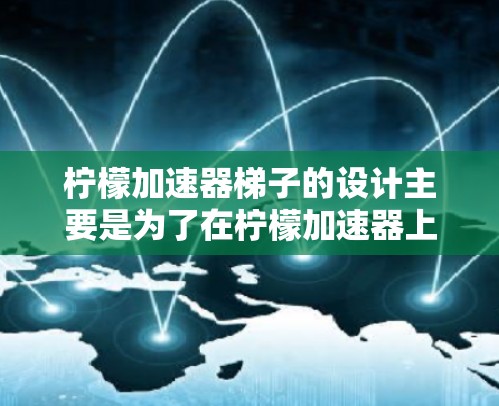 柠檬加速器梯子的设计主要是为了在柠檬加速器上增加运动的距离和速度。以下是关于如何在柠檬加速器上加一个梯子的详细设计