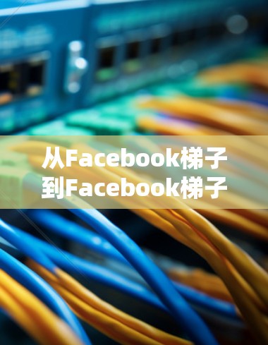 从Facebook梯子到Facebook梯子加速器的技术革新