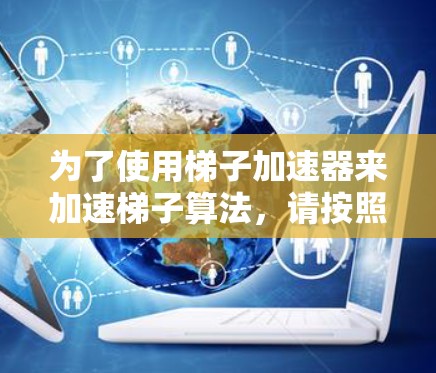 为了使用梯子加速器来加速梯子算法，请按照以下步骤实施