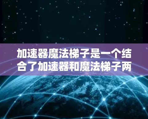 加速器魔法梯子是一个结合了加速器和魔法梯子两个术语的教育概念，旨在帮助学习者更快地掌握知识。以下是对此概念的详细分析