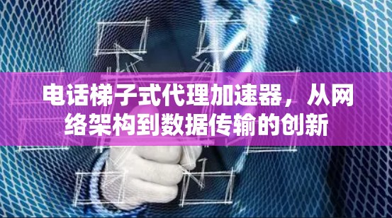 电话梯子式代理加速器，从网络架构到数据传输的创新