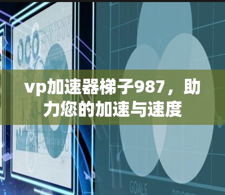 vp加速器梯子987，助力您的加速与速度