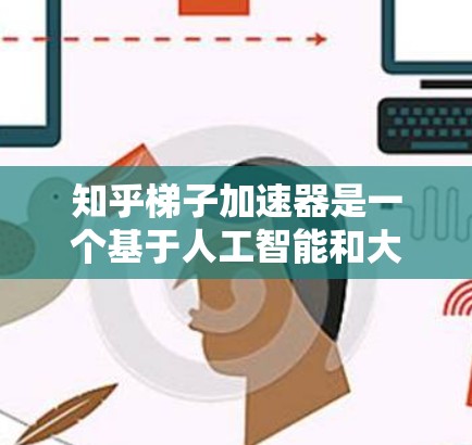 知乎梯子加速器是一个基于人工智能和大数据技术的工具，旨在帮助用户快速上架或推荐内容到其他平台，如B站或抖音。以下是关于知乎梯子加速器的详细分析