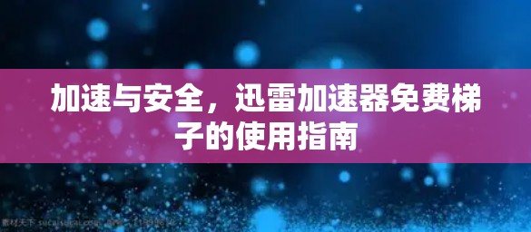 加速与安全，迅雷加速器免费梯子的使用指南