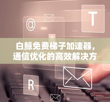 白鲸免费梯子加速器，通信优化的高效解决方案
